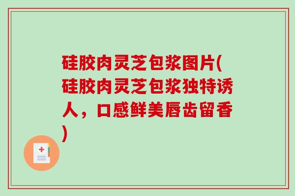 硅胶肉灵芝包浆图片(硅胶肉灵芝包浆独特诱人，口感鲜美唇齿留香)