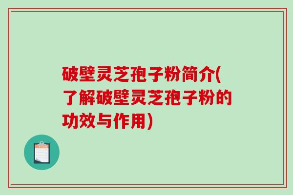 破壁灵芝孢子粉简介(了解破壁灵芝孢子粉的功效与作用)