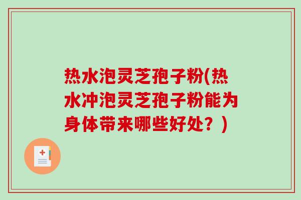 热水泡灵芝孢子粉(热水冲泡灵芝孢子粉能为身体带来哪些好处？)