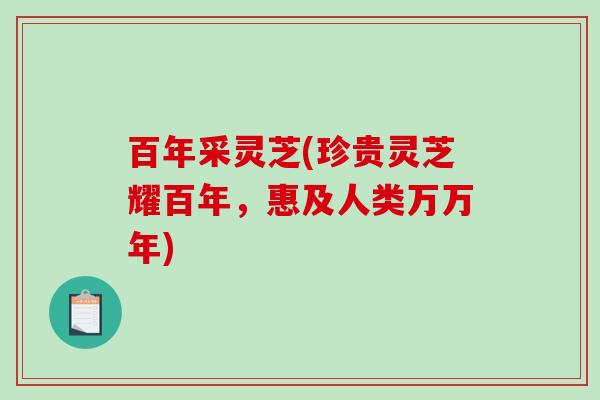 百年采灵芝(珍贵灵芝耀百年，惠及人类万万年)