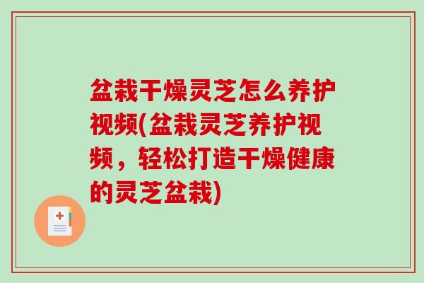 盆栽干燥灵芝怎么养护视频(盆栽灵芝养护视频，轻松打造干燥健康的灵芝盆栽)