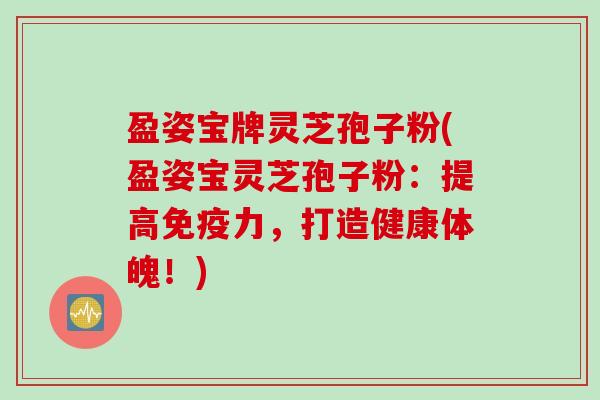盈姿宝牌灵芝孢子粉(盈姿宝灵芝孢子粉：提高免疫力，打造健康体魄！)