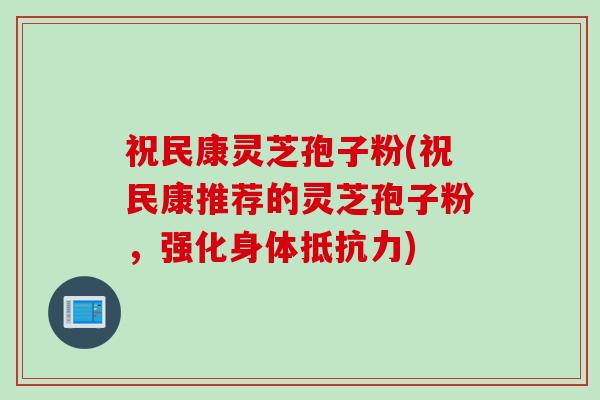 祝民康灵芝孢子粉(祝民康推荐的灵芝孢子粉，强化身体抵抗力)