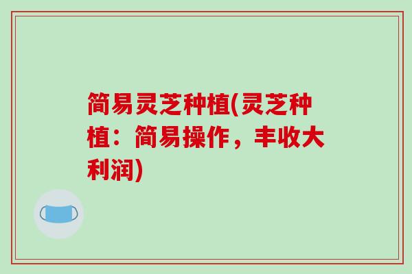 简易灵芝种植(灵芝种植：简易操作，丰收大利润)
