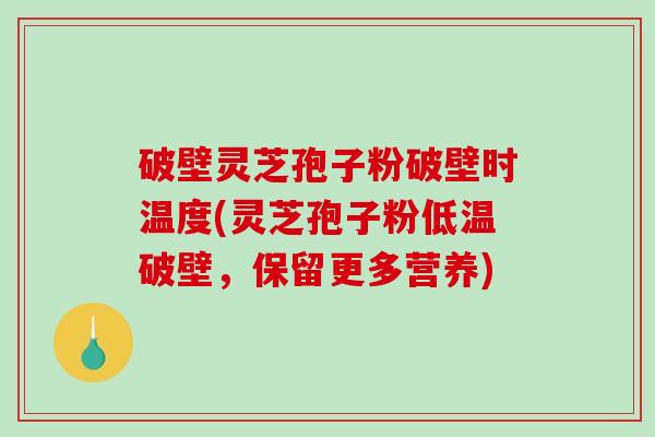 破壁灵芝孢子粉破壁时温度(灵芝孢子粉低温破壁，保留更多营养)