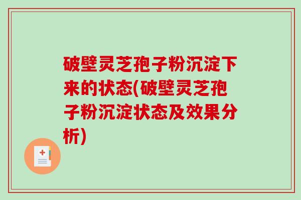 破壁灵芝孢子粉沉淀下来的状态(破壁灵芝孢子粉沉淀状态及效果分析)