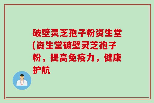 破壁灵芝孢子粉资生堂(资生堂破壁灵芝孢子粉，提高免疫力，健康护航