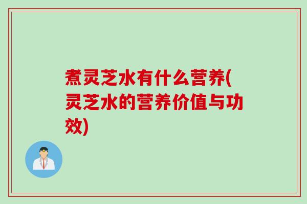 煮灵芝水有什么营养(灵芝水的营养价值与功效)