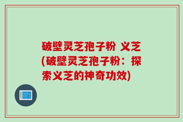 破壁灵芝孢子粉 义芝(破壁灵芝孢子粉：探索义芝的神奇功效)