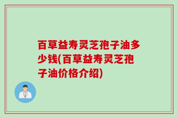 百草益寿灵芝孢子油多少钱(百草益寿灵芝孢子油价格介绍)
