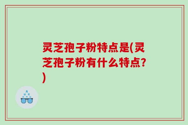 灵芝孢子粉特点是(灵芝孢子粉有什么特点？)