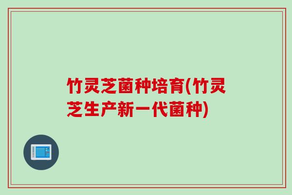 竹灵芝菌种培育(竹灵芝生产新一代菌种)