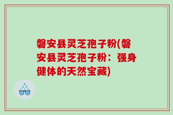 磐安县灵芝孢子粉(磐安县灵芝孢子粉：强身健体的天然宝藏)