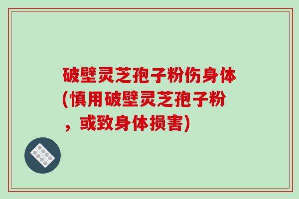 破壁灵芝孢子粉伤身体(慎用破壁灵芝孢子粉，或致身体损害)