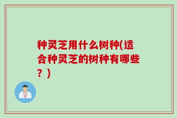 种灵芝用什么树种(适合种灵芝的树种有哪些？)