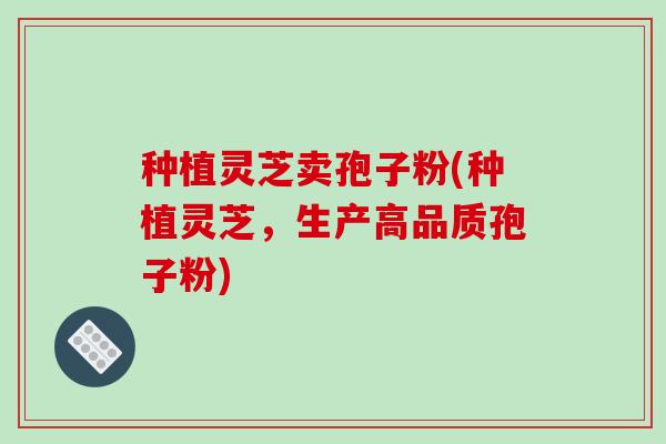 种植灵芝卖孢子粉(种植灵芝，生产高品质孢子粉)