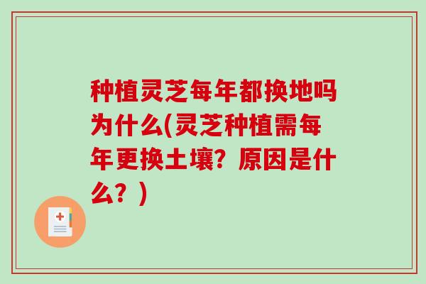 种植灵芝每年都换地吗为什么(灵芝种植需每年更换土壤？原因是什么？)