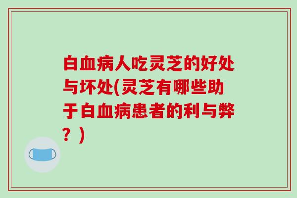白血病人吃灵芝的好处与坏处(灵芝有哪些助于白血病患者的利与弊？)