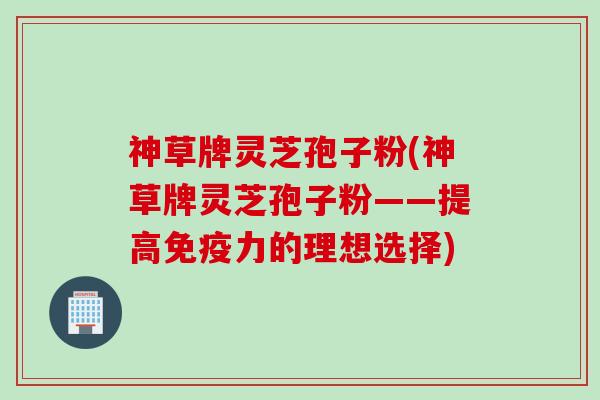 神草牌灵芝孢子粉(神草牌灵芝孢子粉——提高免疫力的理想选择)