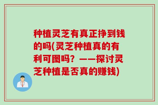 种植灵芝有真正挣到钱的吗(灵芝种植真的有利可图吗？——探讨灵芝种植是否真的赚钱)
