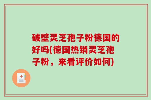破壁灵芝孢子粉德国的好吗(德国热销灵芝孢子粉，来看评价如何)