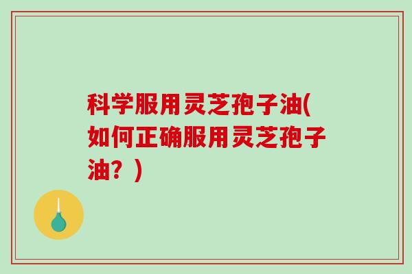 科学服用灵芝孢子油(如何正确服用灵芝孢子油？)