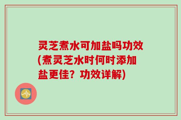 灵芝煮水可加盐吗功效(煮灵芝水时何时添加盐更佳？功效详解)