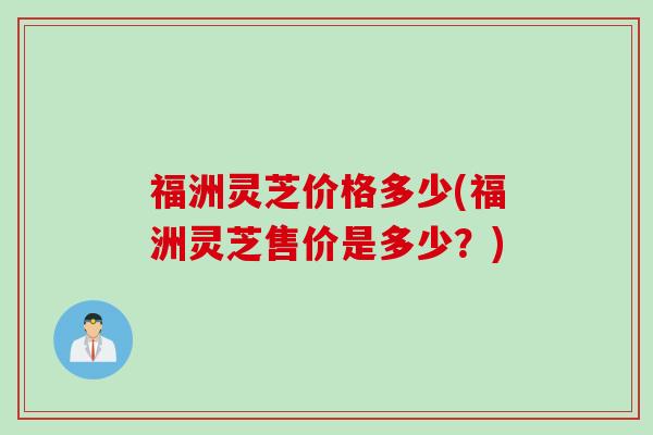 福洲灵芝价格多少(福洲灵芝售价是多少？)