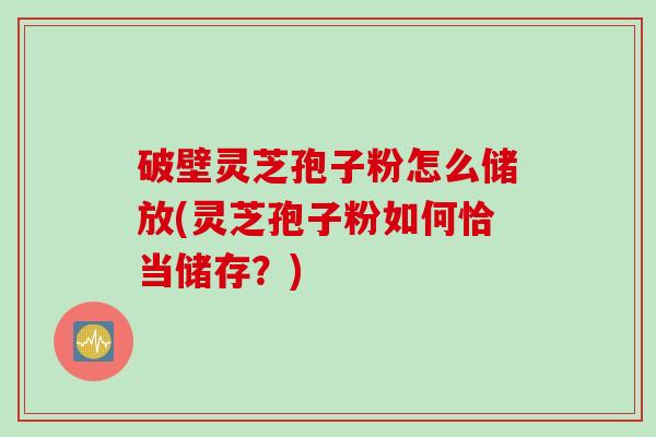 破壁灵芝孢子粉怎么储放(灵芝孢子粉如何恰当储存？)