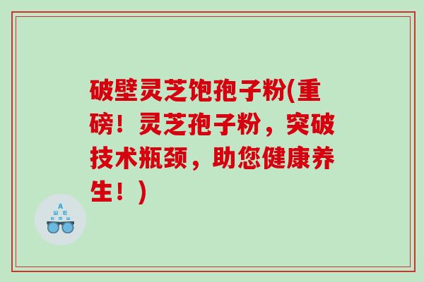 破壁灵芝饱孢子粉(重磅！灵芝孢子粉，突破技术瓶颈，助您健康养生！)