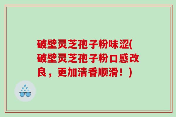破壁灵芝孢子粉味涩(破壁灵芝孢子粉口感改良，更加清香顺滑！)