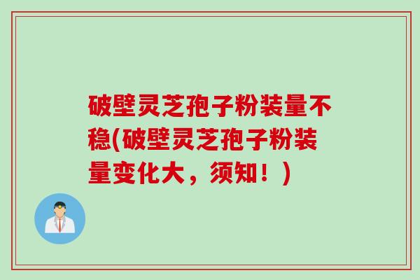 破壁灵芝孢子粉装量不稳(破壁灵芝孢子粉装量变化大，须知！)