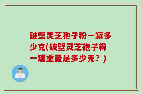 破壁灵芝孢子粉一罐多少克(破壁灵芝孢子粉一罐重量是多少克？)
