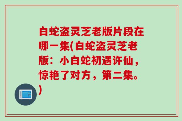 白蛇盗灵芝老版片段在哪一集(白蛇盗灵芝老版：小白蛇初遇许仙，惊艳了对方，第二集。)