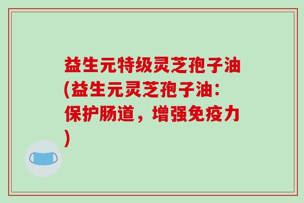 益生元特级灵芝孢子油(益生元灵芝孢子油：保护肠道，增强免疫力)