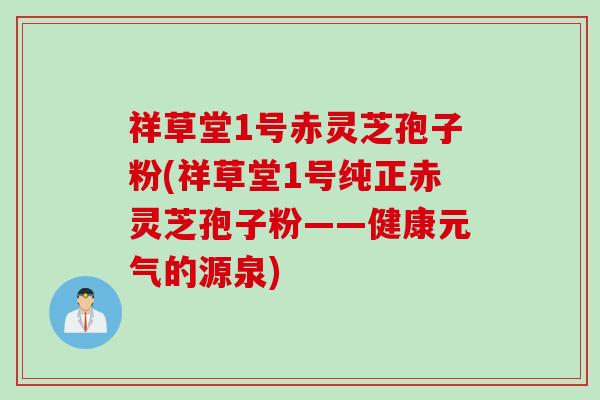 祥草堂1号赤灵芝孢子粉(祥草堂1号纯正赤灵芝孢子粉——健康元气的源泉)