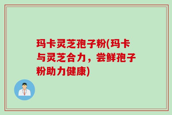 玛卡灵芝孢子粉(玛卡与灵芝合力，尝鲜孢子粉助力健康)