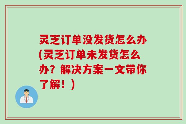 灵芝订单没发货怎么办(灵芝订单未发货怎么办？解决方案一文带你了解！)