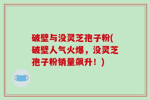 破壁与没灵芝孢子粉(破壁人气火爆，没灵芝孢子粉销量飙升！)
