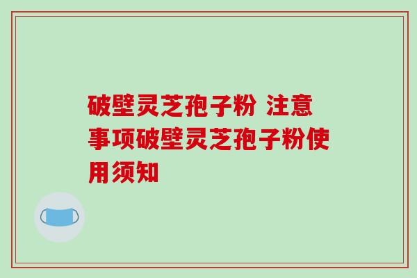破壁灵芝孢子粉 注意事项破壁灵芝孢子粉使用须知