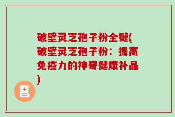 破壁灵芝孢子粉全键(破壁灵芝孢子粉：提高免疫力的神奇健康补品)
