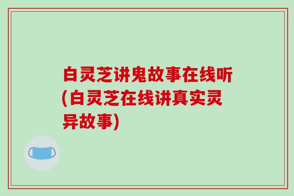 白灵芝讲鬼故事在线听(白灵芝在线讲真实灵异故事)