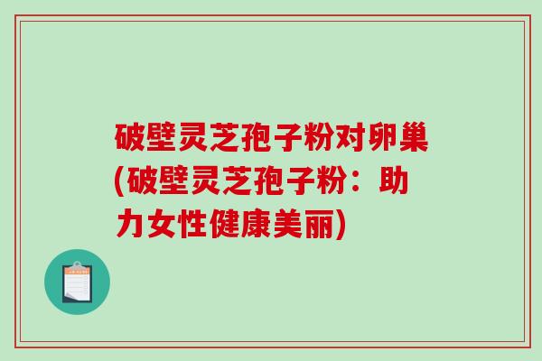 破壁灵芝孢子粉对卵巢(破壁灵芝孢子粉：助力女性健康美丽)