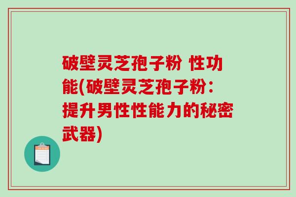 破壁灵芝孢子粉 性功能(破壁灵芝孢子粉：提升男性性能力的秘密武器)