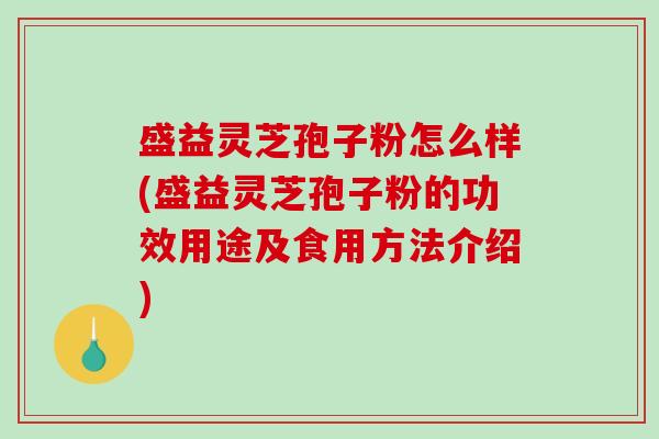 盛益灵芝孢子粉怎么样(盛益灵芝孢子粉的功效用途及食用方法介绍)