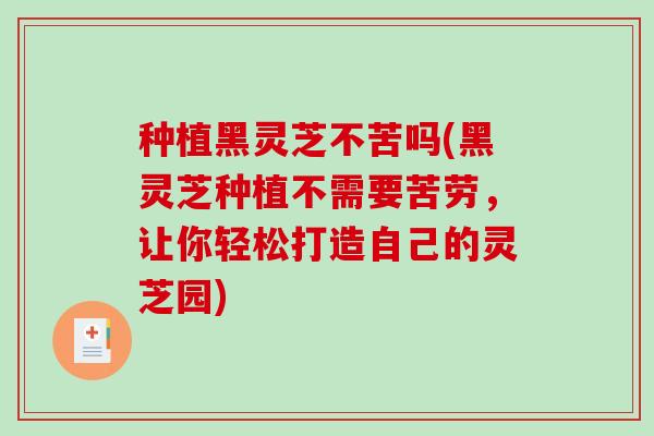 种植黑灵芝不苦吗(黑灵芝种植不需要苦劳，让你轻松打造自己的灵芝园)