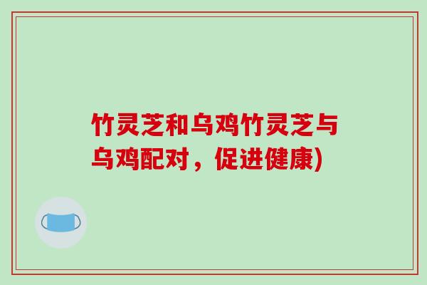 竹灵芝和乌鸡竹灵芝与乌鸡配对，促进健康)