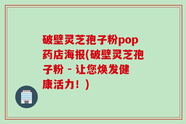 破壁灵芝孢子粉pop药店海报(破壁灵芝孢子粉 - 让您焕发健康活力！)