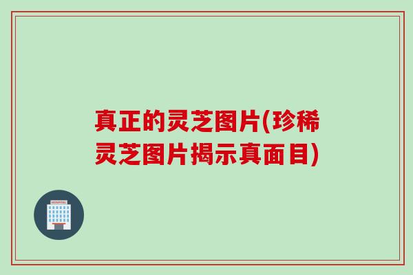 真正的灵芝图片(珍稀灵芝图片揭示真面目)