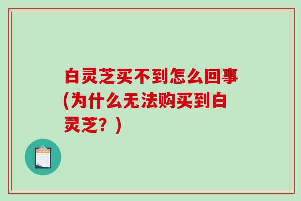 白灵芝买不到怎么回事(为什么无法购买到白灵芝？)